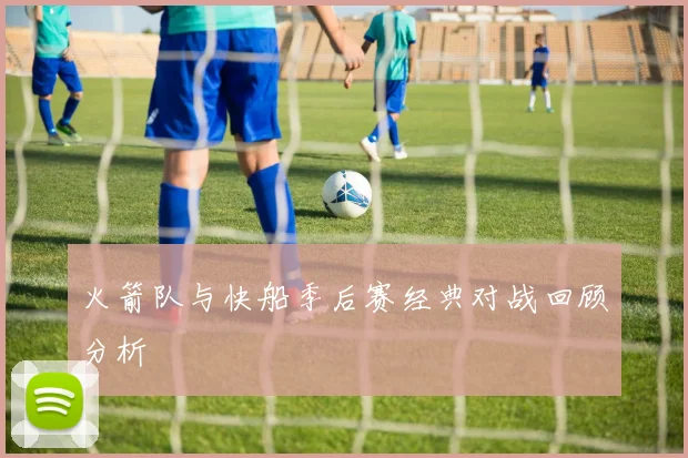 火箭队与快船季后赛经典对战回顾分析