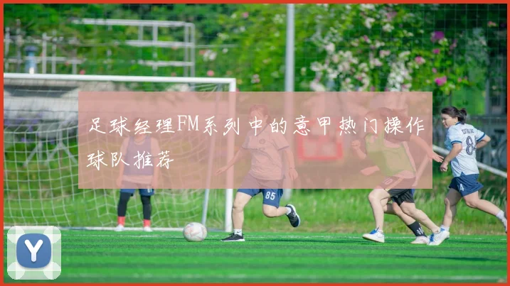 足球经理FM系列中的意甲热门操作球队推荐