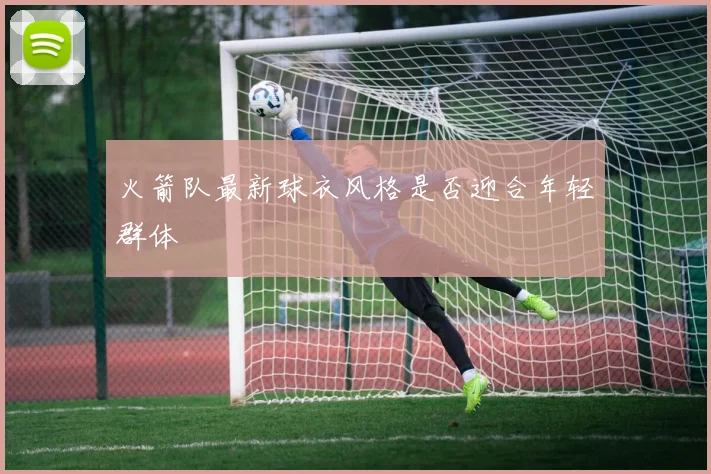 火箭队最新球衣风格是否迎合年轻群体