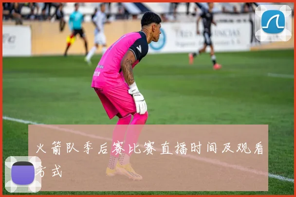 火箭队季后赛比赛直播时间及观看方式