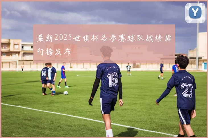 最新2025世俱杯各参赛球队战绩排行榜发布