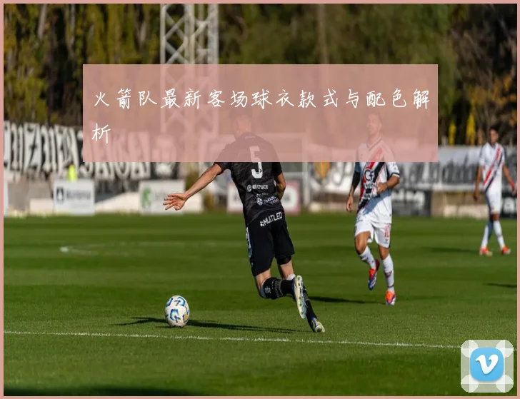 火箭队最新客场球衣款式与配色解析
