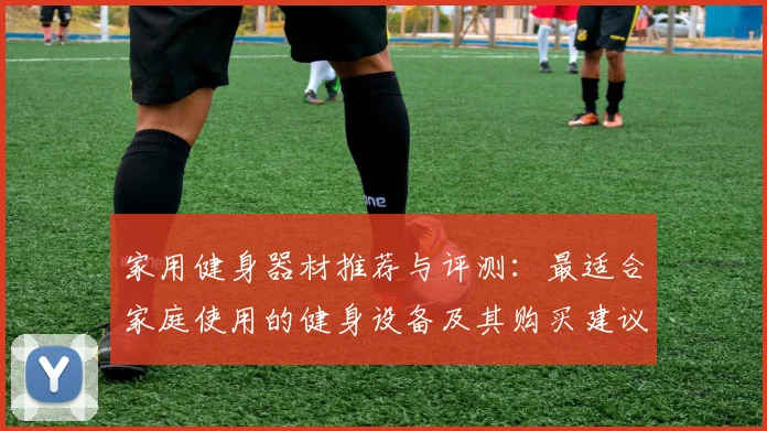 家用健身器材推荐与评测：最适合家庭使用的健身设备及其购买建议