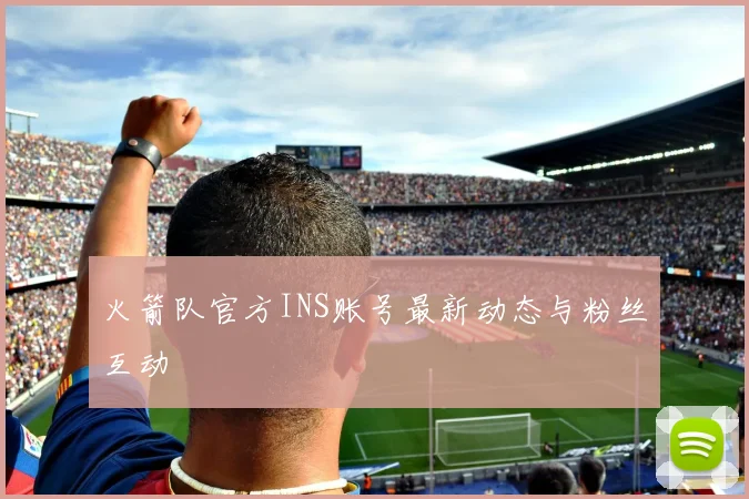 火箭队官方INS账号最新动态与粉丝互动