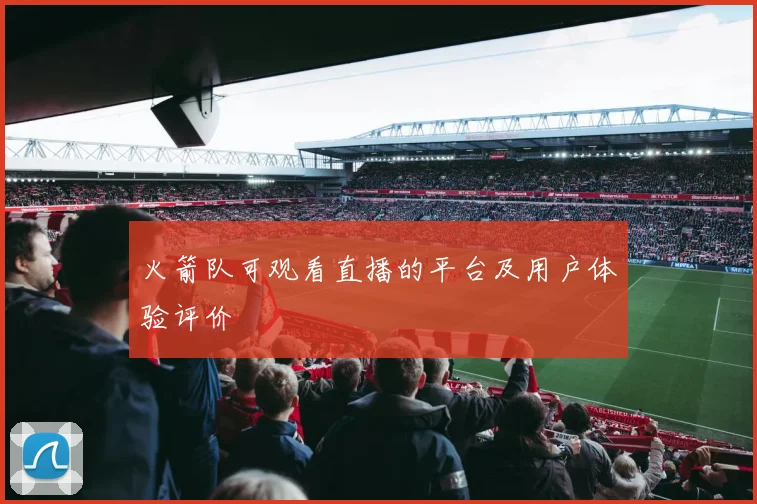 火箭队可观看直播的平台及用户体验评价