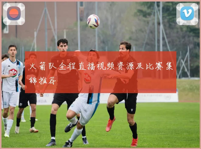 火箭队全程直播视频资源及比赛集锦推荐