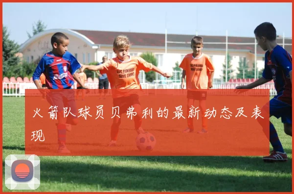 火箭队球员贝弗利的最新动态及表现