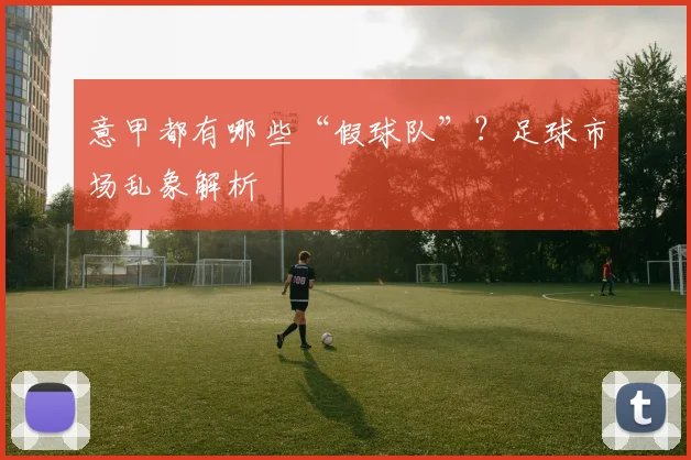 意甲都有哪些“假球队”？足球市场乱象解析