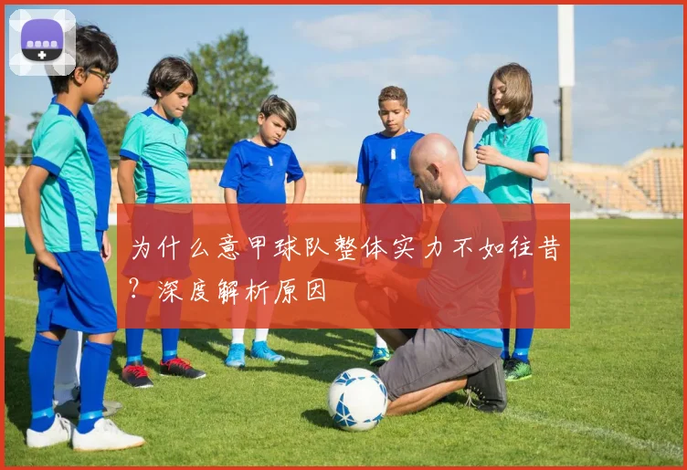 为什么意甲球队整体实力不如往昔？深度解析原因