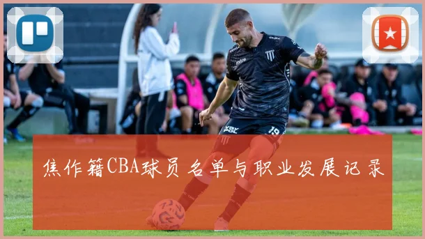 焦作籍CBA球员名单与职业发展记录