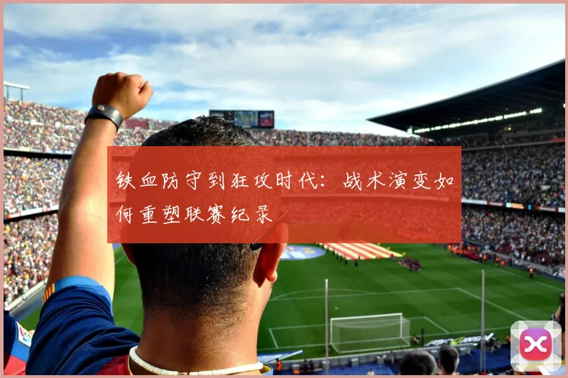 铁血防守到狂攻时代：战术演变如何重塑联赛纪录