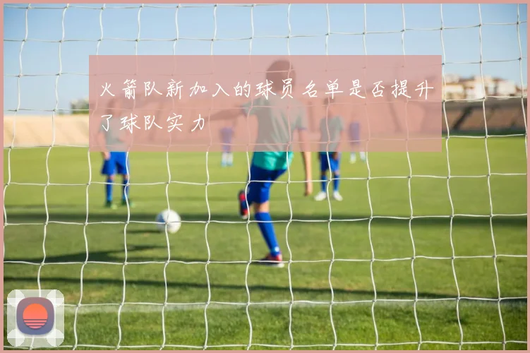 火箭队新加入的球员名单是否提升了球队实力